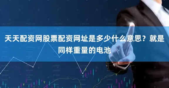 天天配资网股票配资网址是多少什么意思？就是同样重量的电池