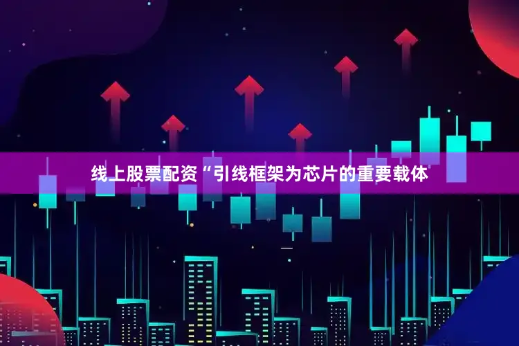 线上股票配资“引线框架为芯片的重要载体
