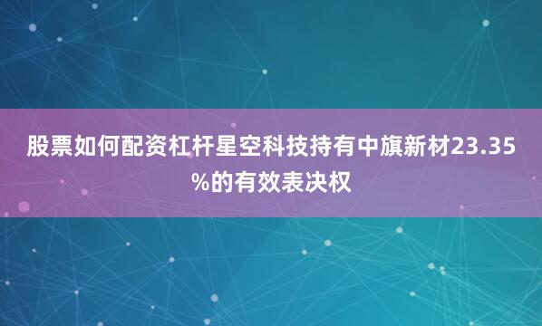 股票如何配资杠杆星空科技持有中旗新材23.35%的有效表决权