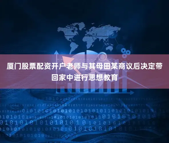厦门股票配资开户老师与其母田某商议后决定带回家中进行思想教育