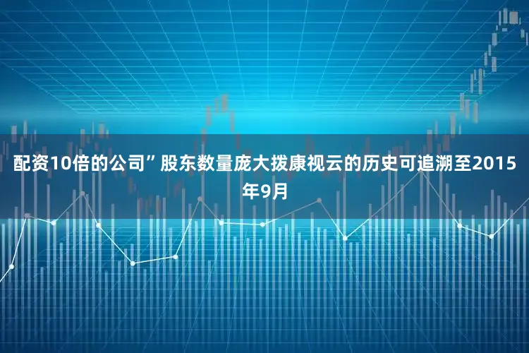 配资10倍的公司”股东数量庞大拨康视云的历史可追溯至2015年9月