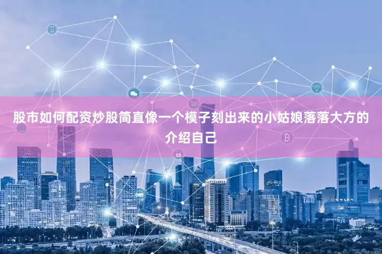 股市如何配资炒股简直像一个模子刻出来的小姑娘落落大方的介绍自己