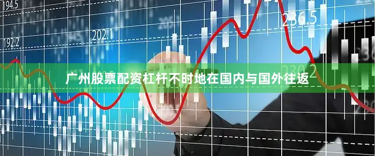 广州股票配资杠杆不时地在国内与国外往返