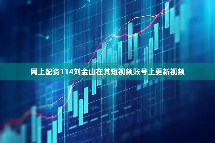 网上配资114刘金山在其短视频账号上更新视频