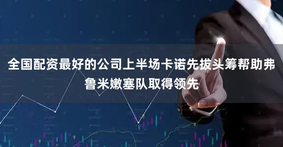全国配资最好的公司上半场卡诺先拔头筹帮助弗鲁米嫩塞队取得领先