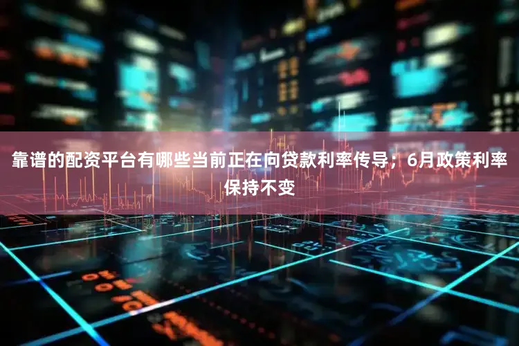 靠谱的配资平台有哪些当前正在向贷款利率传导；6月政策利率保持不变