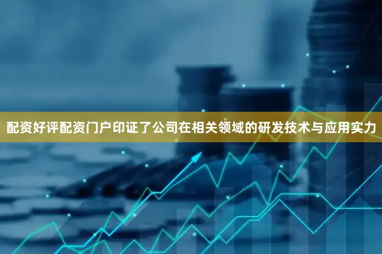 配资好评配资门户印证了公司在相关领域的研发技术与应用实力
