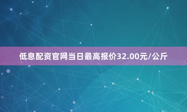 低息配资官网当日最高报价32.00元/公斤