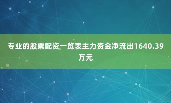 专业的股票配资一览表主力资金净流出1640.39万元