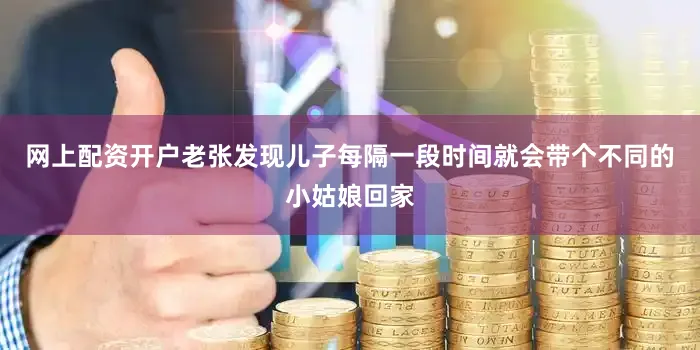 网上配资开户老张发现儿子每隔一段时间就会带个不同的小姑娘回家