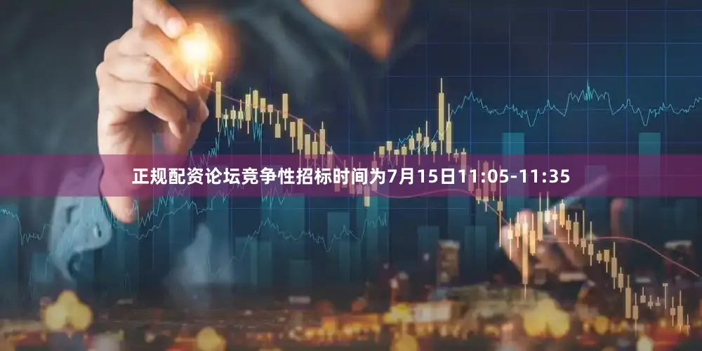 正规配资论坛竞争性招标时间为7月15日11:05-11:35