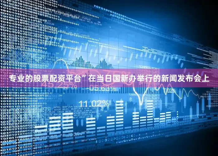 专业的股票配资平台”在当日国新办举行的新闻发布会上