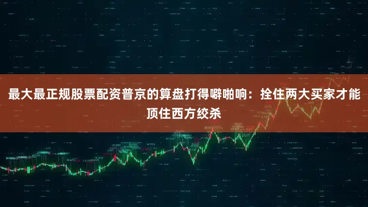 最大最正规股票配资普京的算盘打得噼啪响：拴住两大买家才能顶住西方绞杀