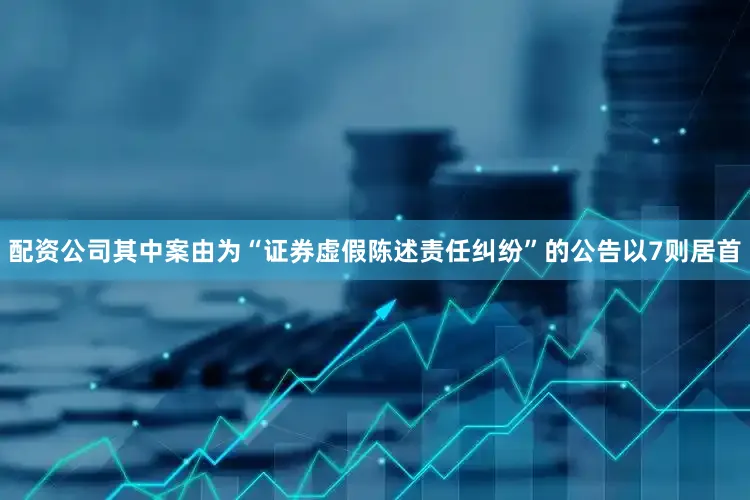 配资公司其中案由为“证券虚假陈述责任纠纷”的公告以7则居首