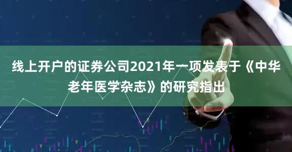 线上开户的证券公司2021年一项发表于《中华老年医学杂志》的研究指出