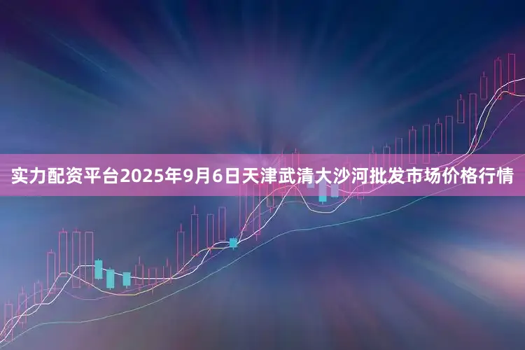 实力配资平台2025年9月6日天津武清大沙河批发市场价格行情