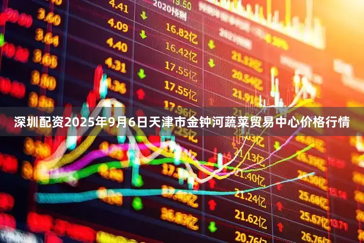 深圳配资2025年9月6日天津市金钟河蔬菜贸易中心价格行情