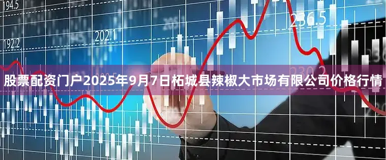 股票配资门户2025年9月7日柘城县辣椒大市场有限公司价格行情