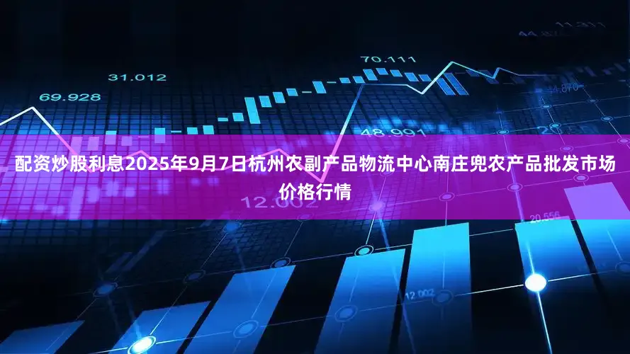配资炒股利息2025年9月7日杭州农副产品物流中心南庄兜农产品批发市场价格行情