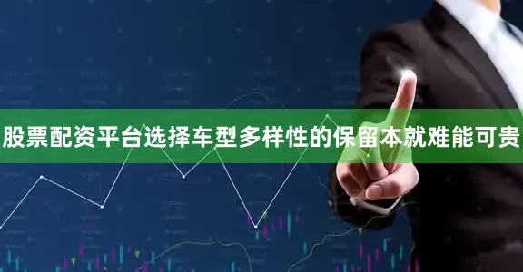 股票配资平台选择车型多样性的保留本就难能可贵