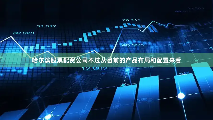 哈尔滨股票配资公司不过从目前的产品布局和配置来看