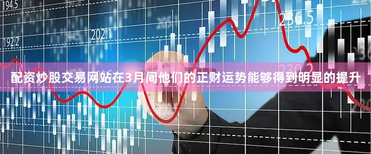 配资炒股交易网站在3月间他们的正财运势能够得到明显的提升