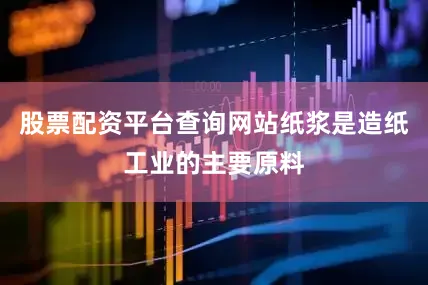 股票配资平台查询网站纸浆是造纸工业的主要原料